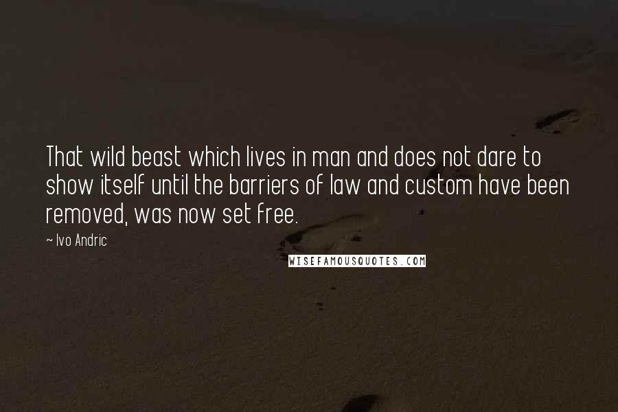 Ivo Andric quotes: That wild beast which lives in man and does not dare to show itself until the barriers of law and custom have been removed, was now set free.