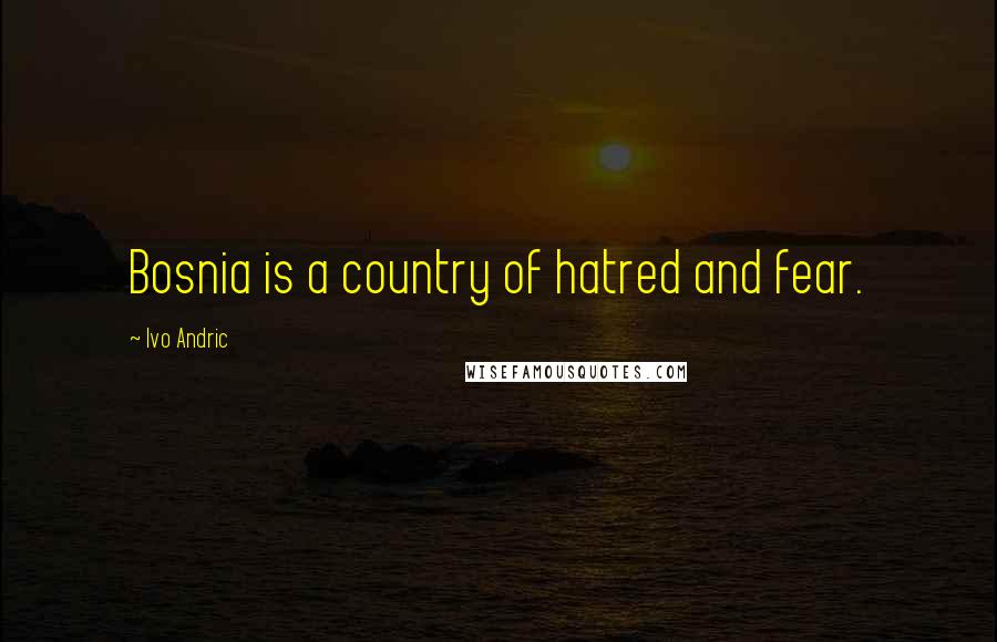 Ivo Andric quotes: Bosnia is a country of hatred and fear.