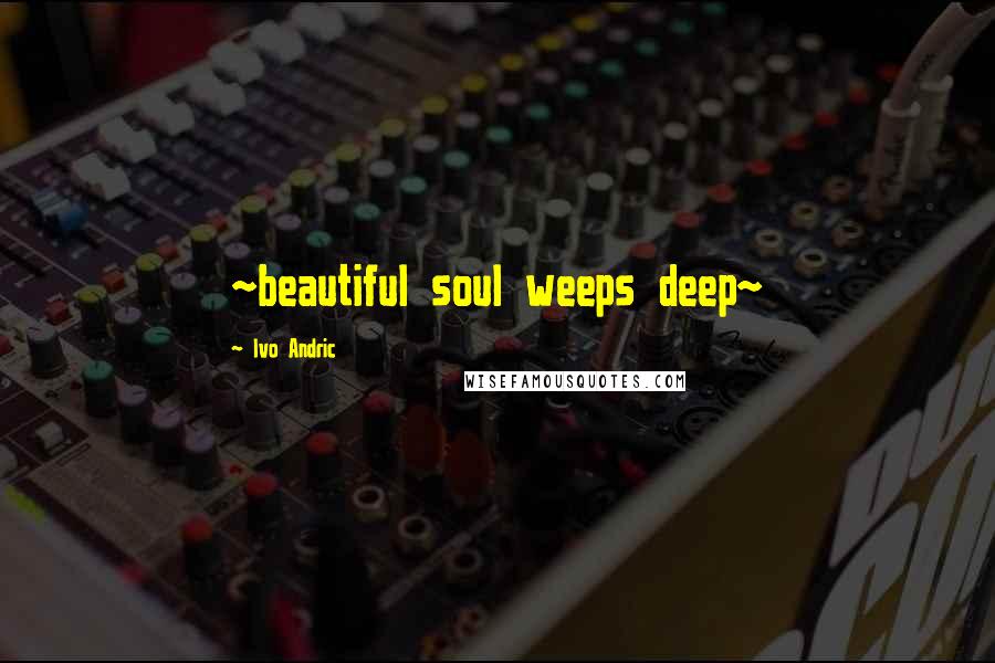 Ivo Andric quotes: ~beautiful soul weeps deep~