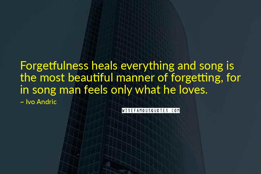 Ivo Andric quotes: Forgetfulness heals everything and song is the most beautiful manner of forgetting, for in song man feels only what he loves.