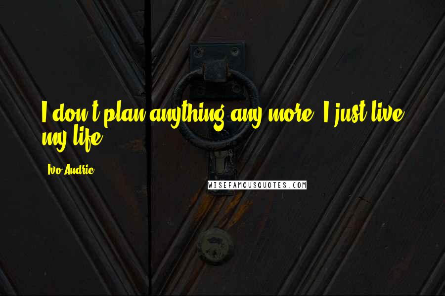 Ivo Andric quotes: I don't plan anything any more. I just live my life.