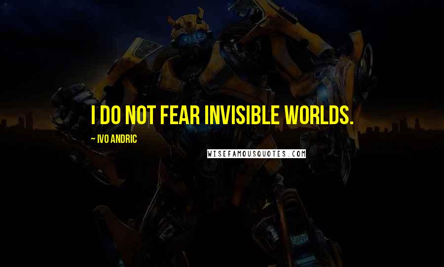 Ivo Andric quotes: I do not fear invisible worlds.