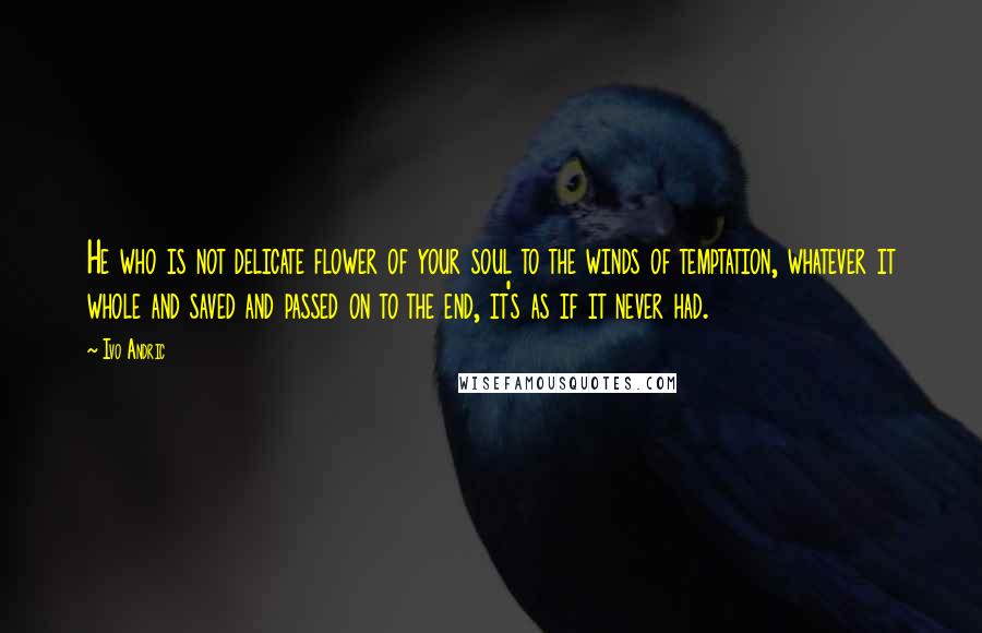 Ivo Andric quotes: He who is not delicate flower of your soul to the winds of temptation, whatever it whole and saved and passed on to the end, it's as if it never Ivo Andric quotes: He who is not delicate flower of your soul to the winds of temptation, whatever it whole and saved and passed on to the end, it's as if it never
