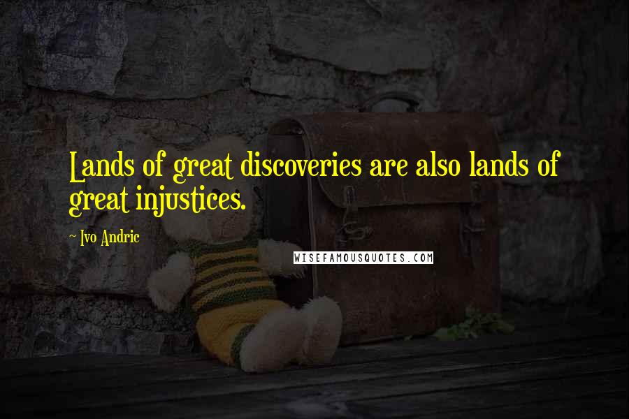 Ivo Andric quotes: Lands of great discoveries are also lands of great injustices.