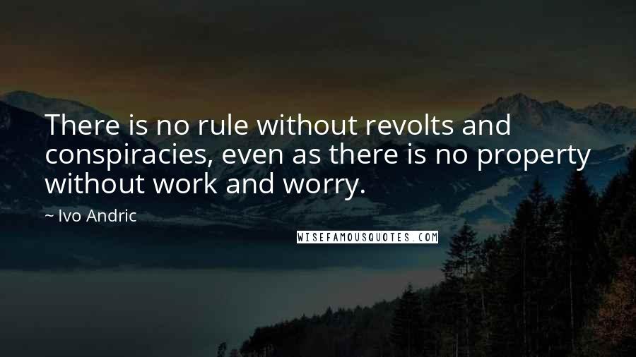 Ivo Andric quotes: There is no rule without revolts and conspiracies, even as there is no property without work and worry.