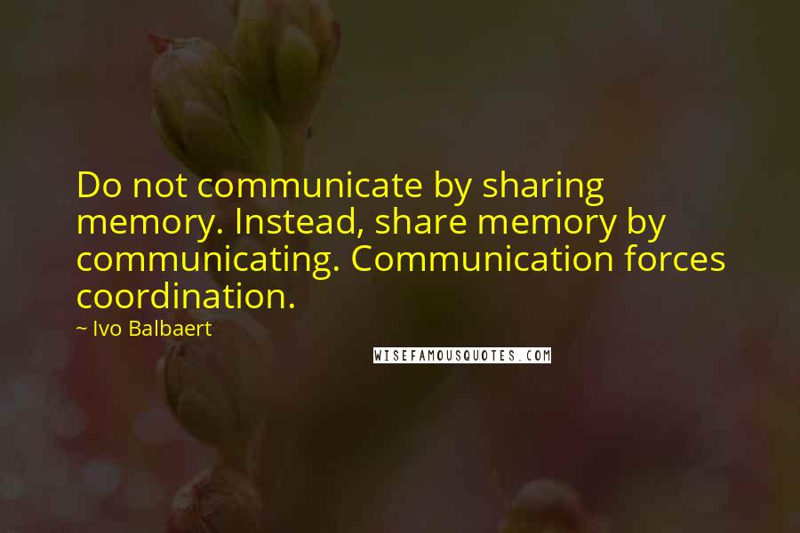 Ivo Balbaert quotes: Do not communicate by sharing memory. Instead, share memory by communicating. Communication forces coordination.