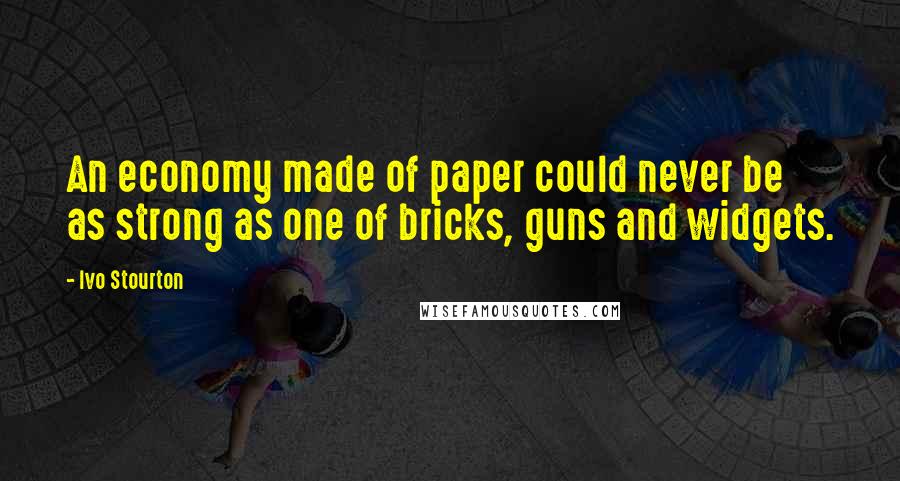 Ivo Stourton quotes: An economy made of paper could never be as strong as one of bricks, guns and widgets.