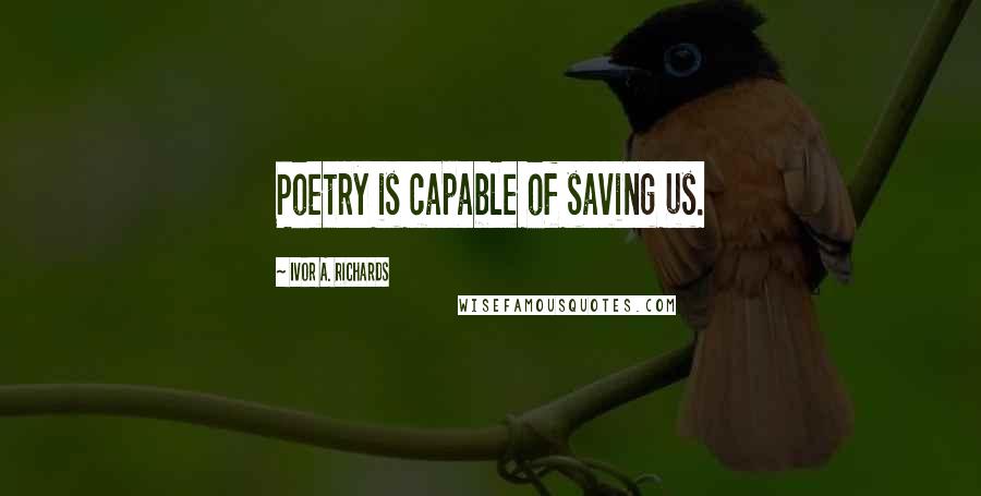 Ivor A. Richards quotes: Poetry is capable of saving us.