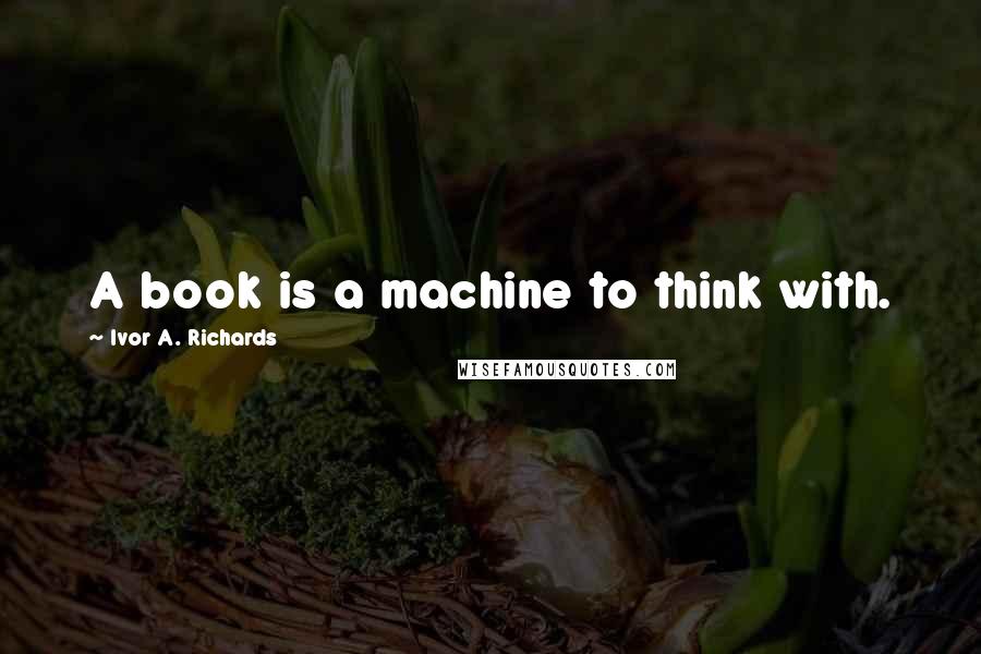 Ivor A. Richards quotes: A book is a machine to think with.