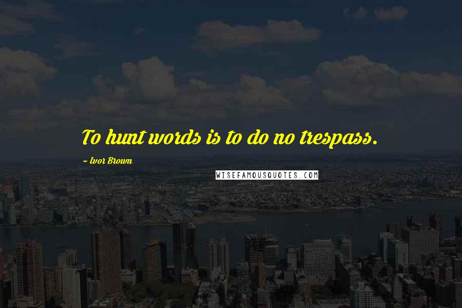 Ivor Brown quotes: To hunt words is to do no trespass.