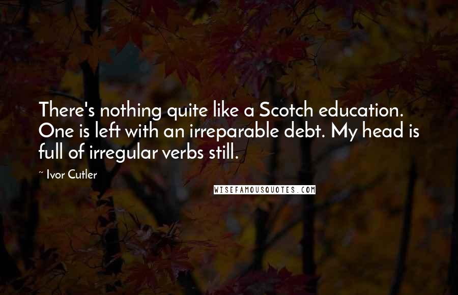 Ivor Cutler quotes: There's nothing quite like a Scotch education. One is left with an irreparable debt. My head is full of irregular verbs still.