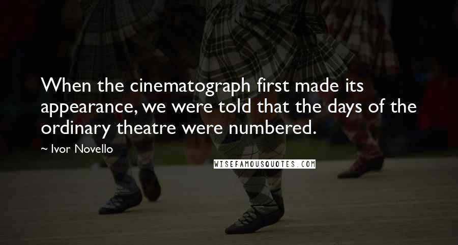 Ivor Novello quotes: When the cinematograph first made its appearance, we were told that the days of the ordinary theatre were numbered. Ivor Novello quotes: When the cinematograph first made its appearance, we were told that the days of the ordinary theatre were numbered.