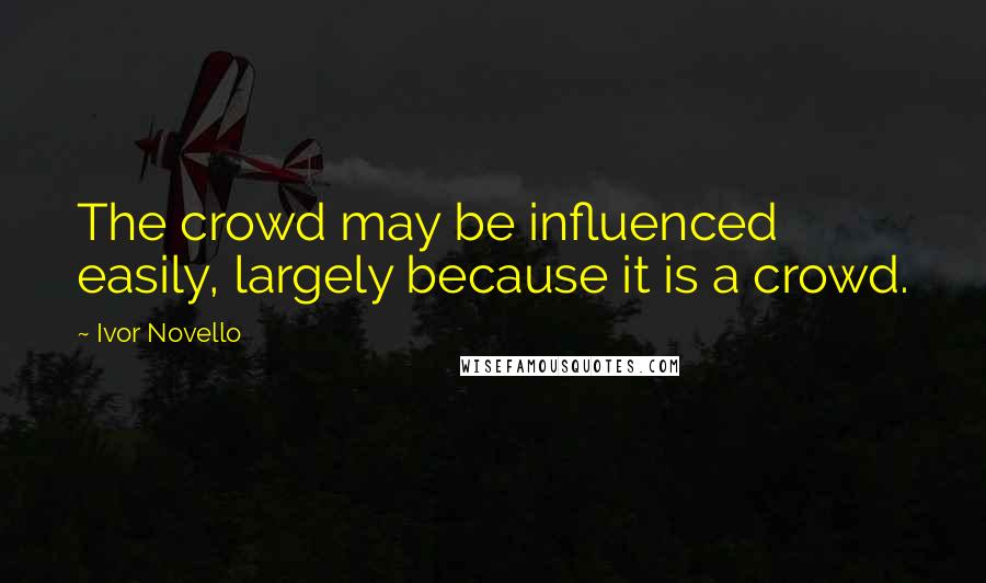 Ivor Novello quotes: The crowd may be influenced easily, largely because it is a crowd.