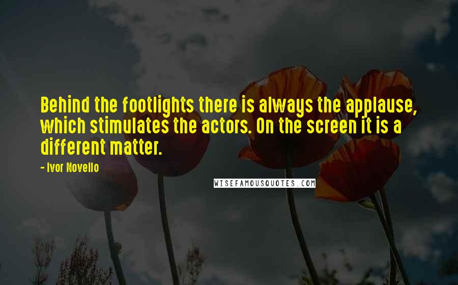 Ivor Novello quotes: Behind the footlights there is always the applause, which stimulates the actors. On the screen it is a different matter.