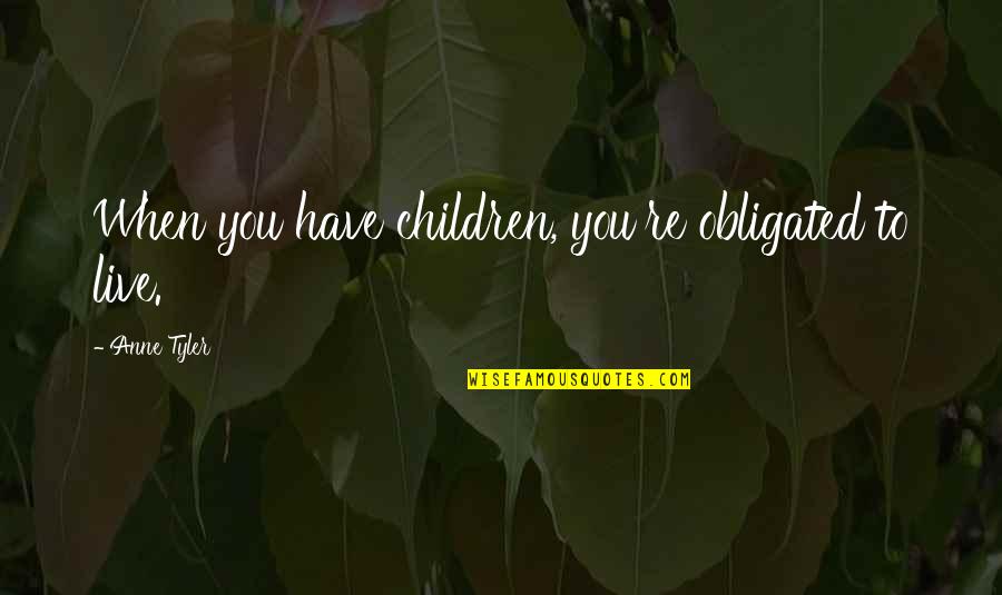 Ivrything Quotes By Anne Tyler: When you have children, you're obligated to live. Ivrything Quotes By Anne Tyler: When you have children, you're obligated to live.