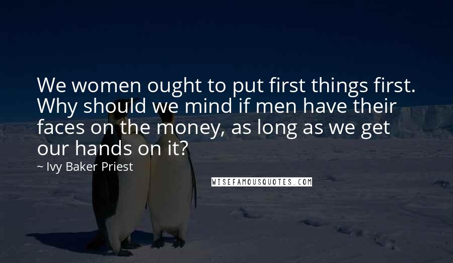Ivy Baker Priest quotes: We women ought to put first things first. Why should we mind if men have their faces on the money, as long as we get our hands on it?