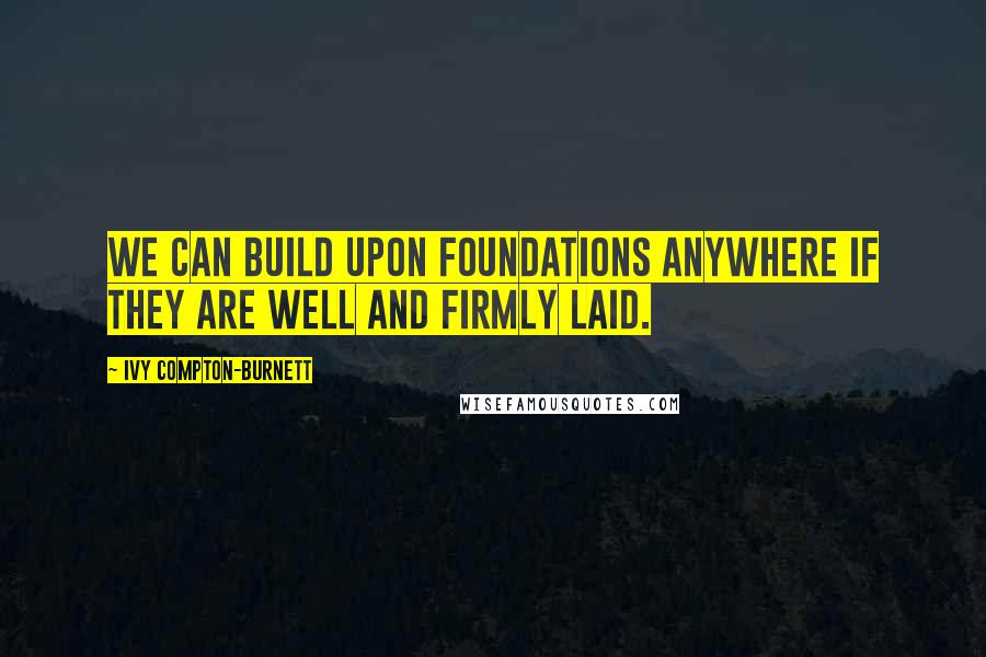 Ivy Compton-Burnett quotes: We can build upon foundations anywhere if they are well and firmly laid.