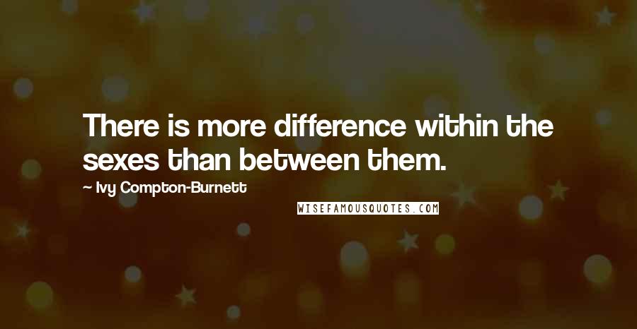 Ivy Compton-Burnett quotes: There is more difference within the sexes than between them.