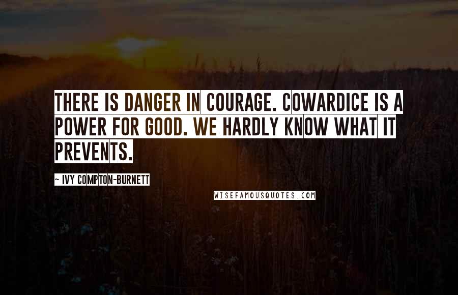 Ivy Compton-Burnett quotes: There is danger in courage. Cowardice is a power for good. We hardly know what it prevents.