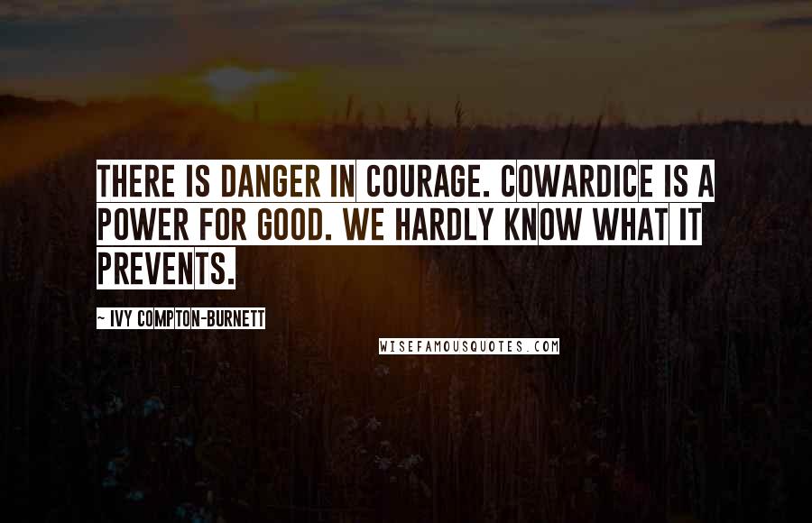 Ivy Compton-Burnett quotes: There is danger in courage. Cowardice is a power for good. We hardly know what it prevents.