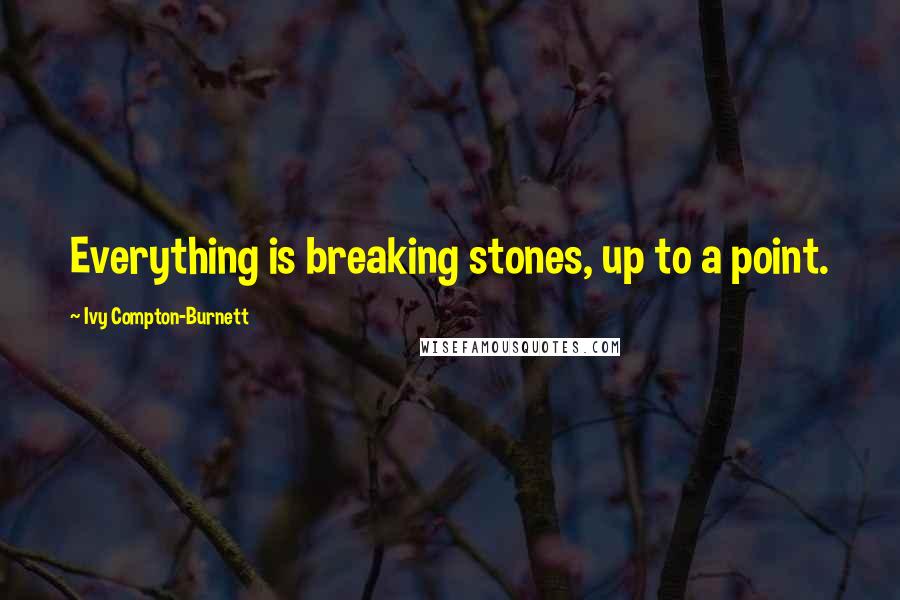 Ivy Compton-Burnett quotes: Everything is breaking stones, up to a point.