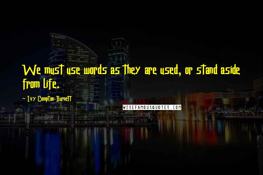 Ivy Compton-Burnett quotes: We must use words as they are used, or stand aside from life.