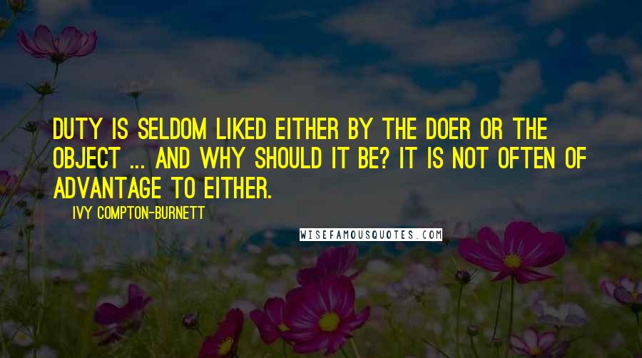 Ivy Compton-Burnett quotes: Duty is seldom liked either by the doer or the object ... And why should it be? It is not often of advantage to either. Ivy Compton-Burnett quotes: Duty is seldom liked either by the doer or the object ... And why should it be? It is not often of advantage to either.