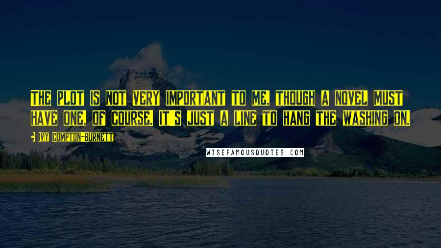 Ivy Compton-Burnett quotes: The plot is not very important to me, though a novel must have one, of course. It's just a line to hang the washing on.