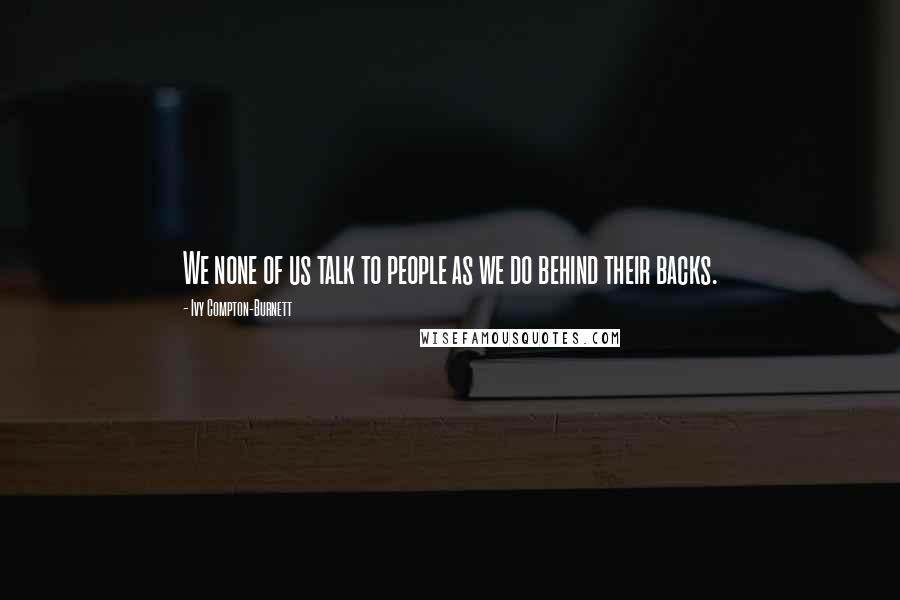 Ivy Compton-Burnett quotes: We none of us talk to people as we do behind their backs.