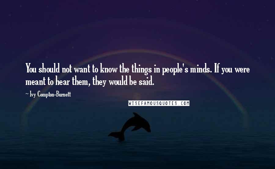 Ivy Compton-Burnett quotes: You should not want to know the things in people's minds. If you were meant to hear them, they would be said. Ivy Compton-Burnett quotes: You should not want to know the things in people's minds. If you were meant to hear them, they would be said.