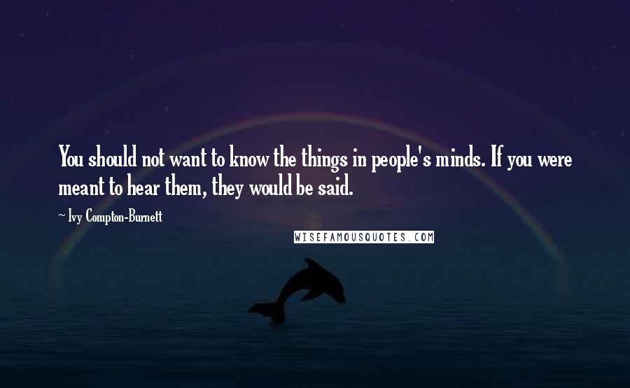 Ivy Compton-Burnett quotes: You should not want to know the things in people's minds. If you were meant to hear them, they would be said.