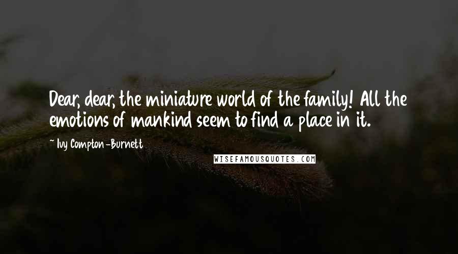 Ivy Compton-Burnett quotes: Dear, dear, the miniature world of the family! All the emotions of mankind seem to find a place in it. Ivy Compton-Burnett quotes: Dear, dear, the miniature world of the family! All the emotions of mankind seem to find a place in it.