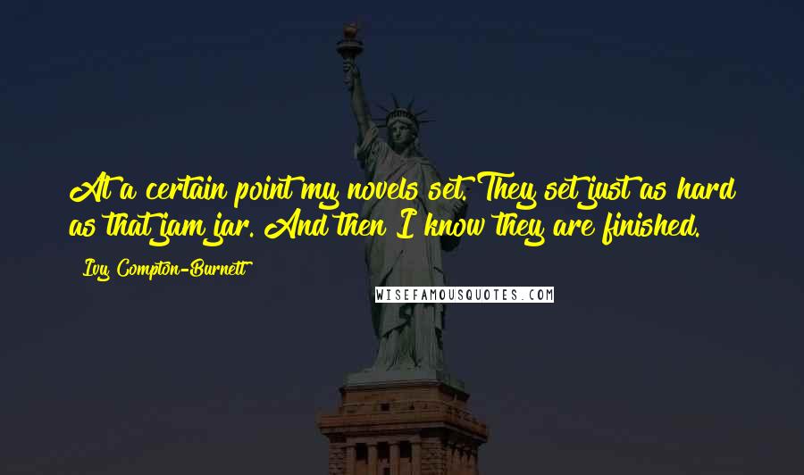 Ivy Compton-Burnett quotes: At a certain point my novels set. They set just as hard as that jam jar. And then I know they are finished. Ivy Compton-Burnett quotes: At a certain point my novels set. They set just as hard as that jam jar. And then I know they are finished.