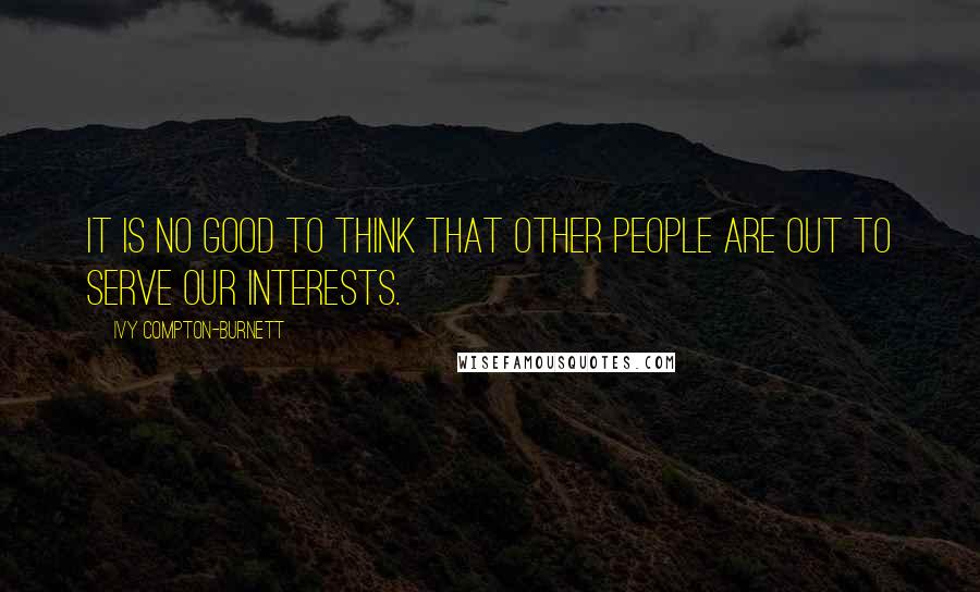 Ivy Compton-Burnett quotes: It is no good to think that other people are out to serve our interests.