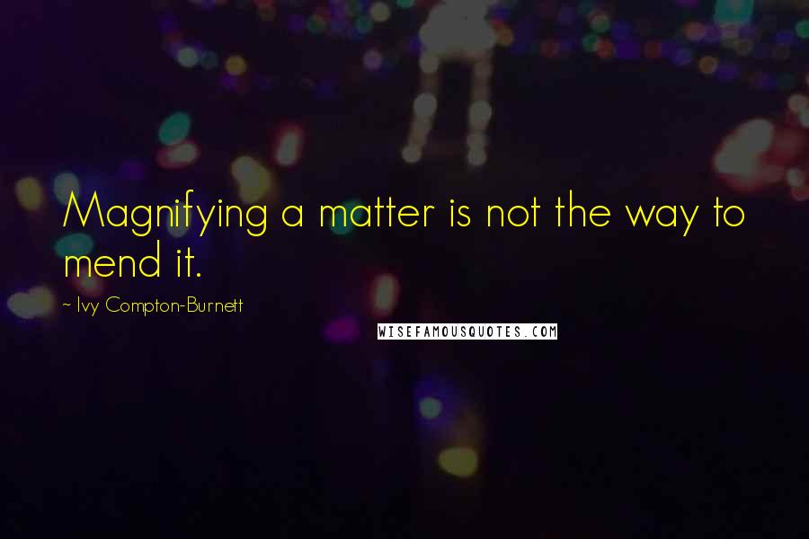 Ivy Compton-Burnett quotes: Magnifying a matter is not the way to mend it.