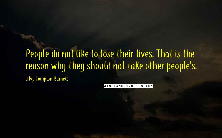 Ivy Compton-Burnett quotes: People do not like to lose their lives. That is the reason why they should not take other people's.