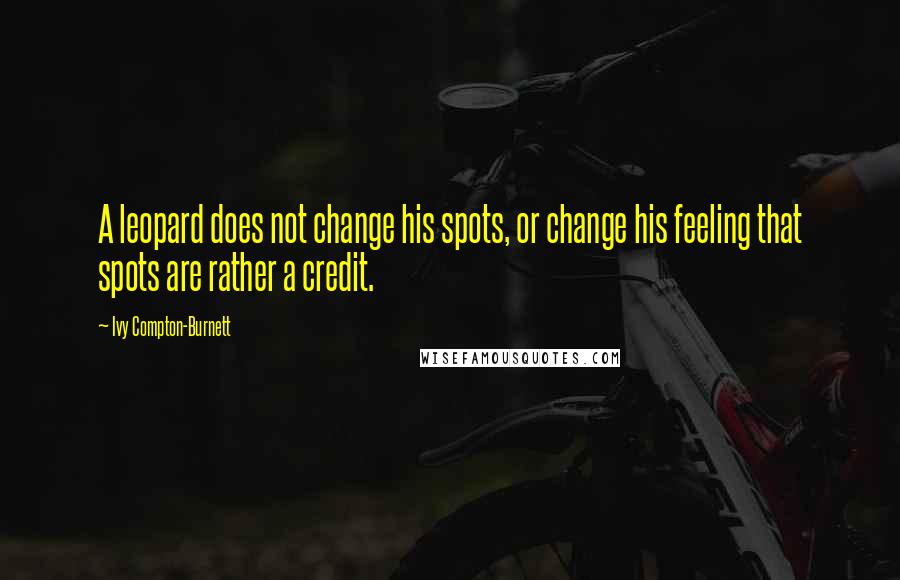 Ivy Compton-Burnett quotes: A leopard does not change his spots, or change his feeling that spots are rather a credit.