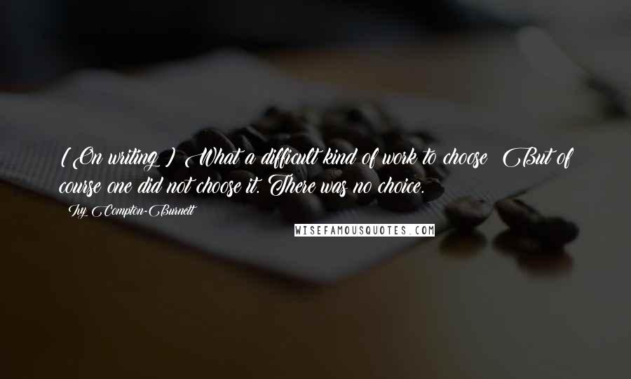 Ivy Compton-Burnett quotes: [On writing:] What a difficult kind of work to choose! But of course one did not choose it. There was no choice.