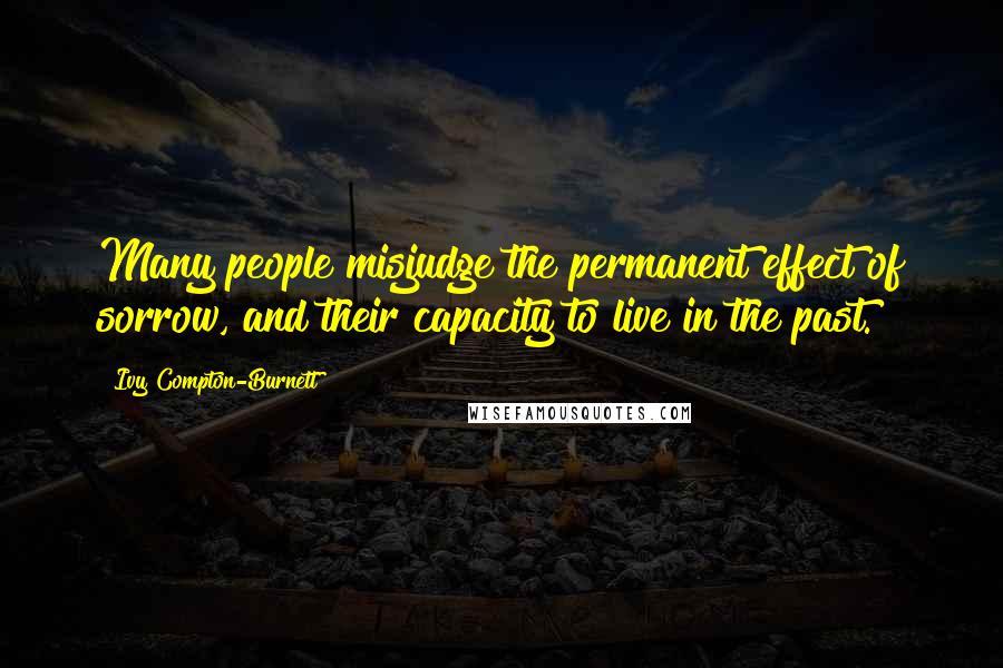 Ivy Compton-Burnett quotes: Many people misjudge the permanent effect of sorrow, and their capacity to live in the past.