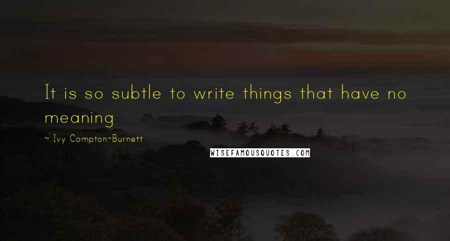 Ivy Compton-Burnett quotes: It is so subtle to write things that have no meaning