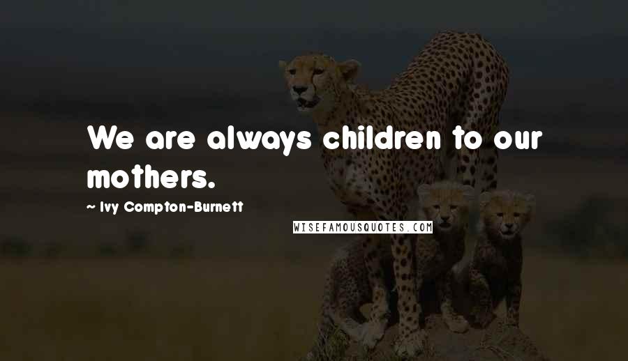 Ivy Compton-Burnett quotes: We are always children to our mothers.