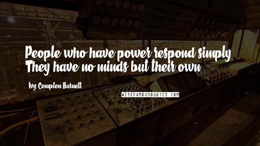 Ivy Compton-Burnett quotes: People who have power respond simply. They have no minds but their own.