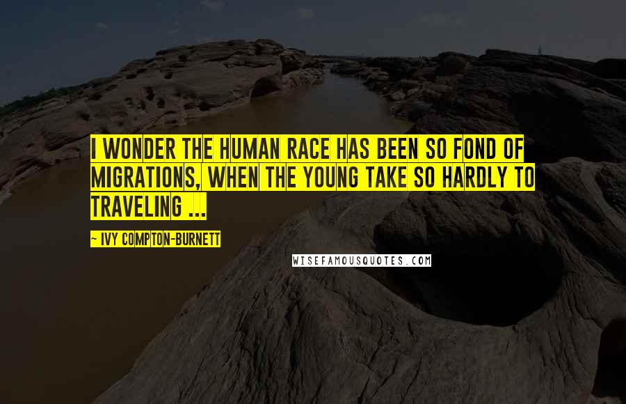Ivy Compton-Burnett quotes: I wonder the human race has been so fond of migrations, when the young take so hardly to traveling ... Ivy Compton-Burnett quotes: I wonder the human race has been so fond of migrations, when the young take so hardly to traveling ...