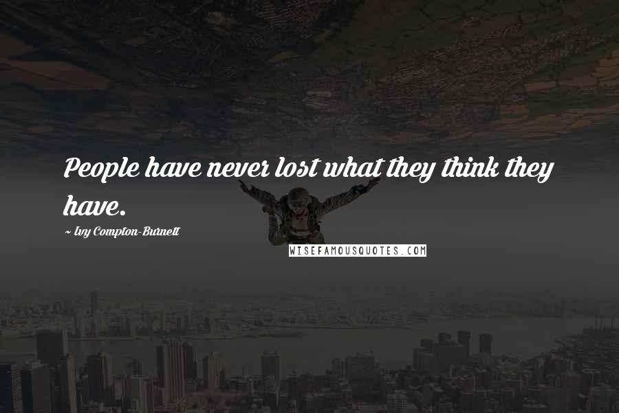 Ivy Compton-Burnett quotes: People have never lost what they think they have.