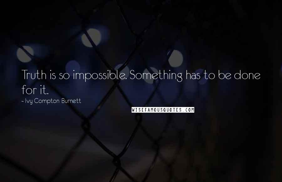 Ivy Compton-Burnett quotes: Truth is so impossible. Something has to be done for it.