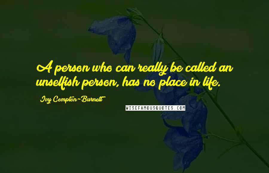 Ivy Compton-Burnett quotes: A person who can really be called an unselfish person, has no place in life.