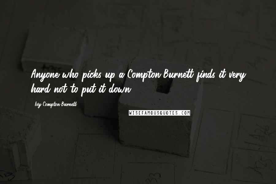 Ivy Compton-Burnett quotes: Anyone who picks up a Compton-Burnett finds it very hard not to put it down.