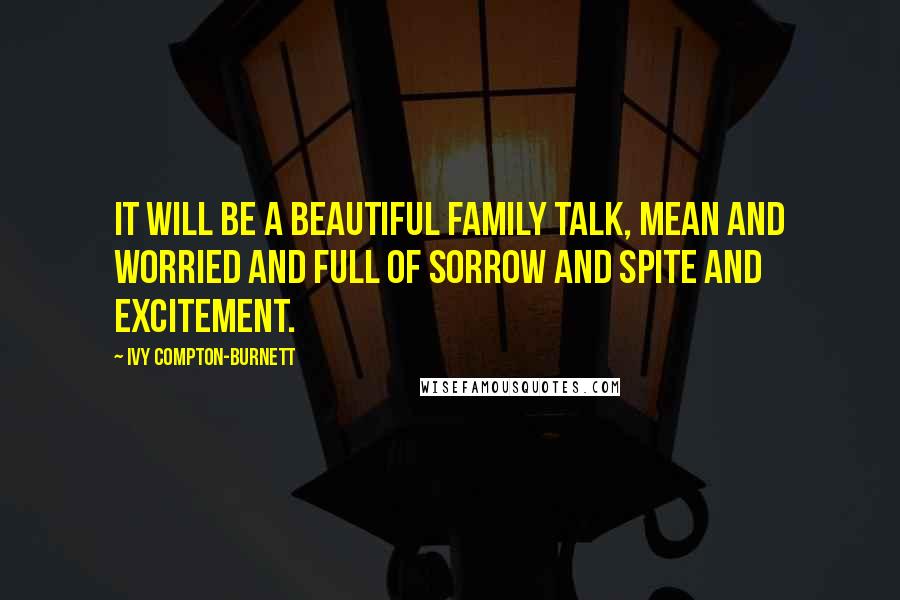 Ivy Compton-Burnett quotes: It will be a beautiful family talk, mean and worried and full of sorrow and spite and excitement.