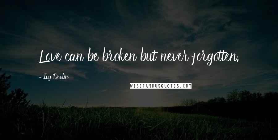 Ivy Devlin quotes: Love can be broken but never forgotten.