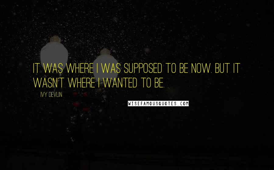 Ivy Devlin quotes: It was where I was supposed to be now. But it wasn't where I wanted to be.